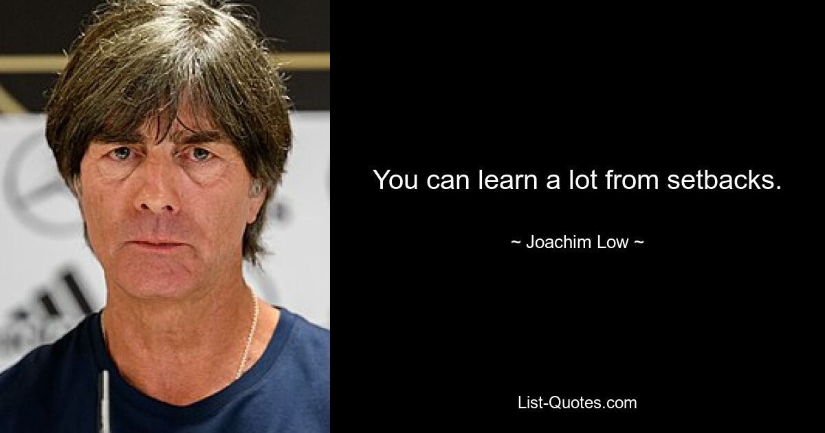 You can learn a lot from setbacks. — © Joachim Low