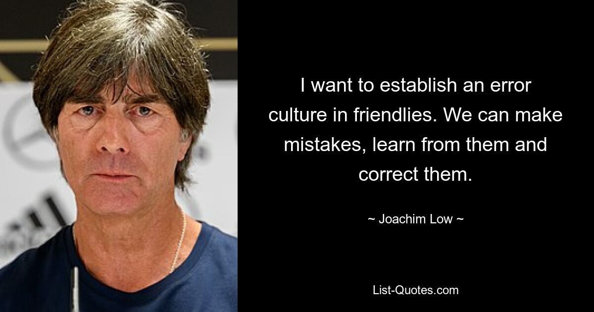 I want to establish an error culture in friendlies. We can make mistakes, learn from them and correct them. — © Joachim Low