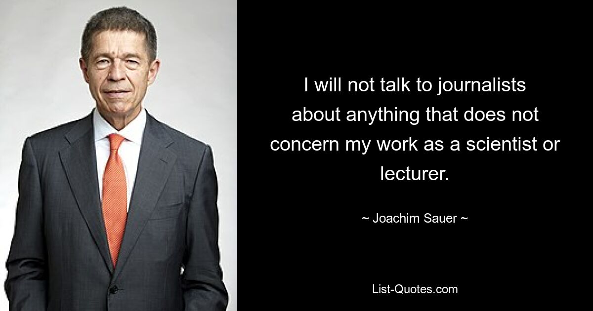 I will not talk to journalists about anything that does not concern my work as a scientist or lecturer. — © Joachim Sauer