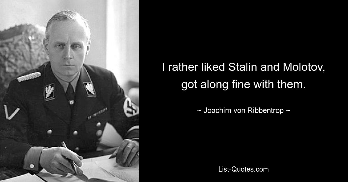 I rather liked Stalin and Molotov, got along fine with them. — © Joachim von Ribbentrop