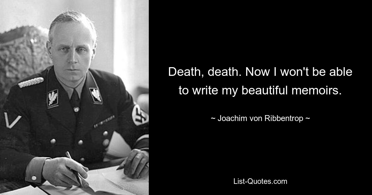 Death, death. Now I won't be able to write my beautiful memoirs. — © Joachim von Ribbentrop