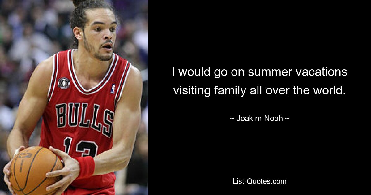 I would go on summer vacations visiting family all over the world. — © Joakim Noah