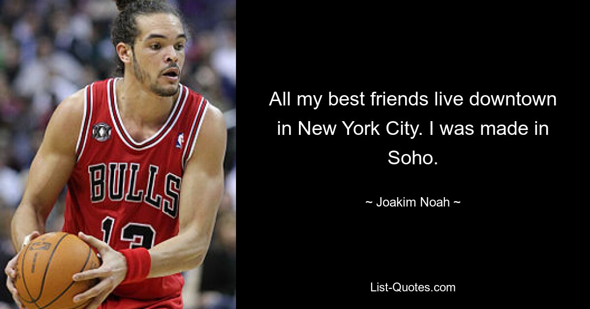 All my best friends live downtown in New York City. I was made in Soho. — © Joakim Noah