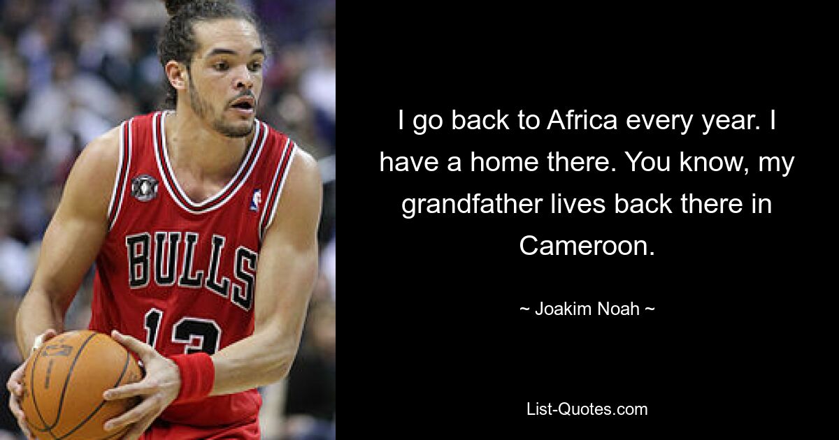 I go back to Africa every year. I have a home there. You know, my grandfather lives back there in Cameroon. — © Joakim Noah