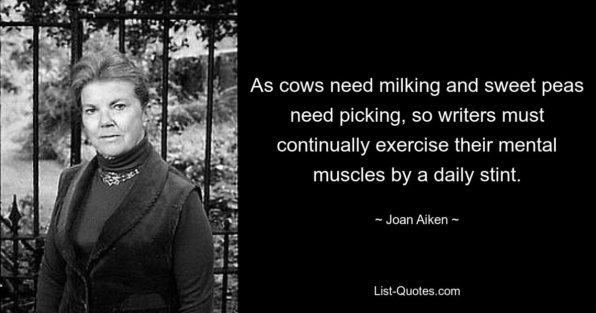 As cows need milking and sweet peas need picking, so writers must continually exercise their mental muscles by a daily stint. — © Joan Aiken