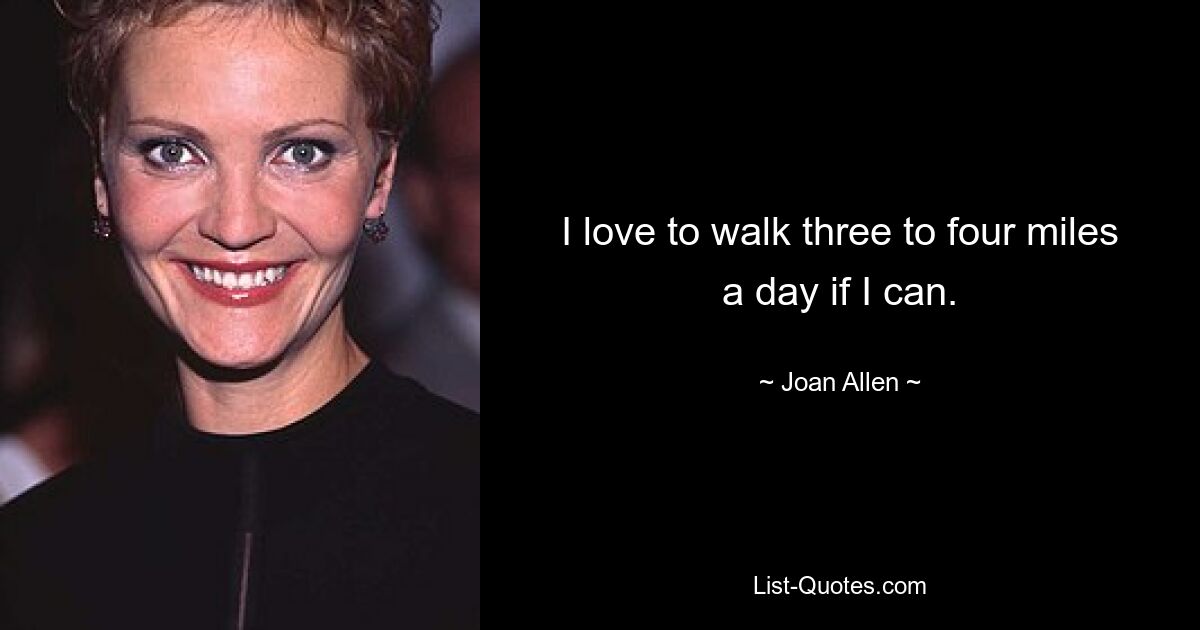 I love to walk three to four miles a day if I can. — © Joan Allen