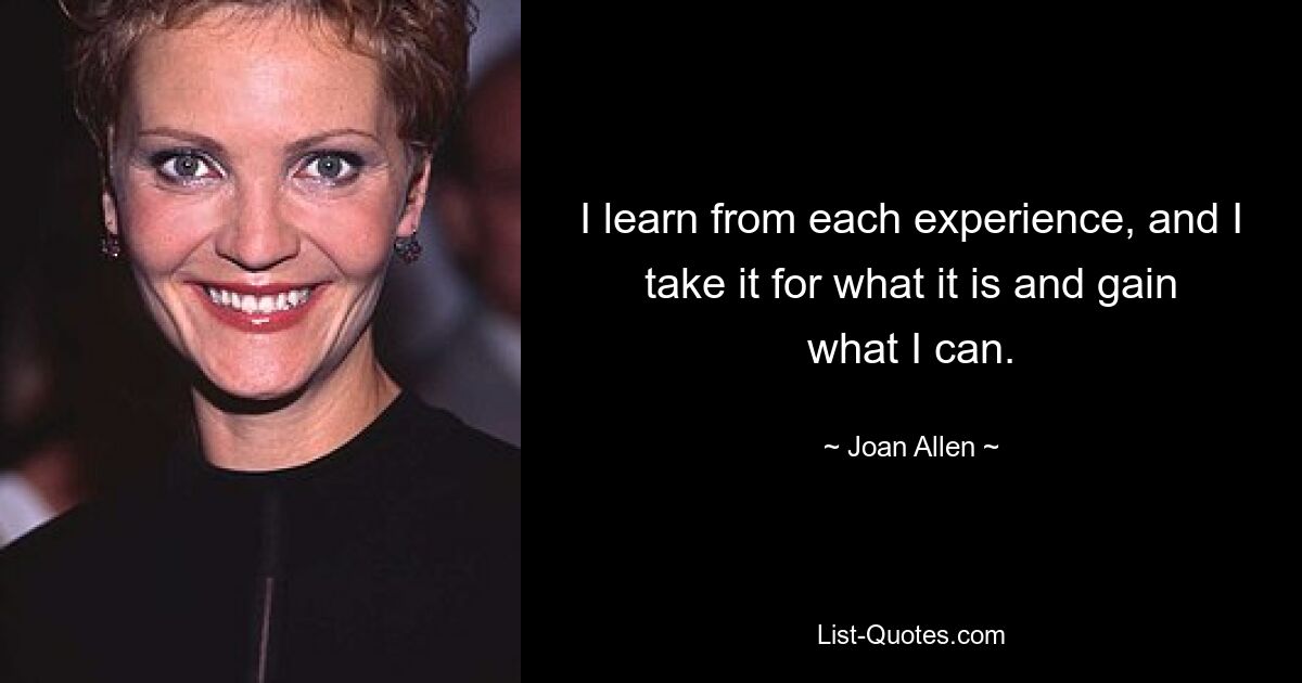 I learn from each experience, and I take it for what it is and gain what I can. — © Joan Allen