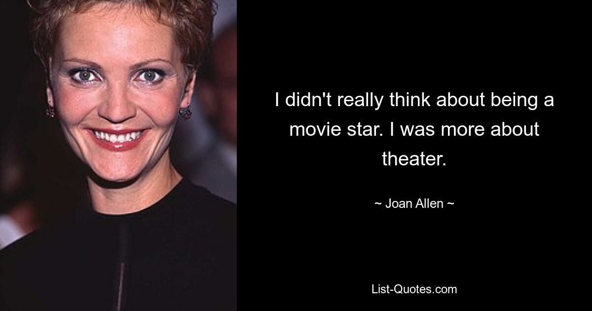 I didn't really think about being a movie star. I was more about theater. — © Joan Allen