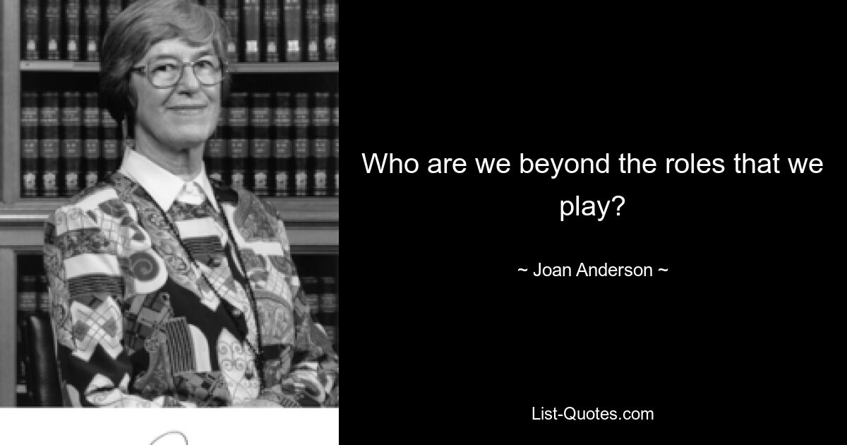 Who are we beyond the roles that we play? — © Joan Anderson