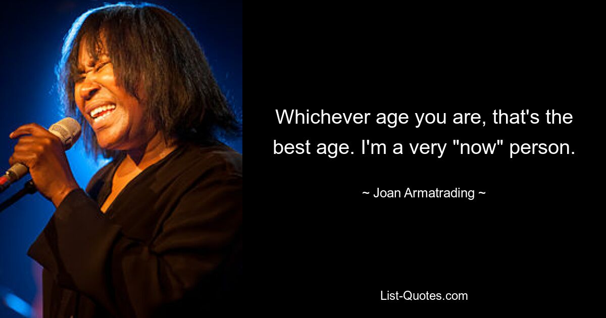 Whichever age you are, that's the best age. I'm a very "now" person. — © Joan Armatrading