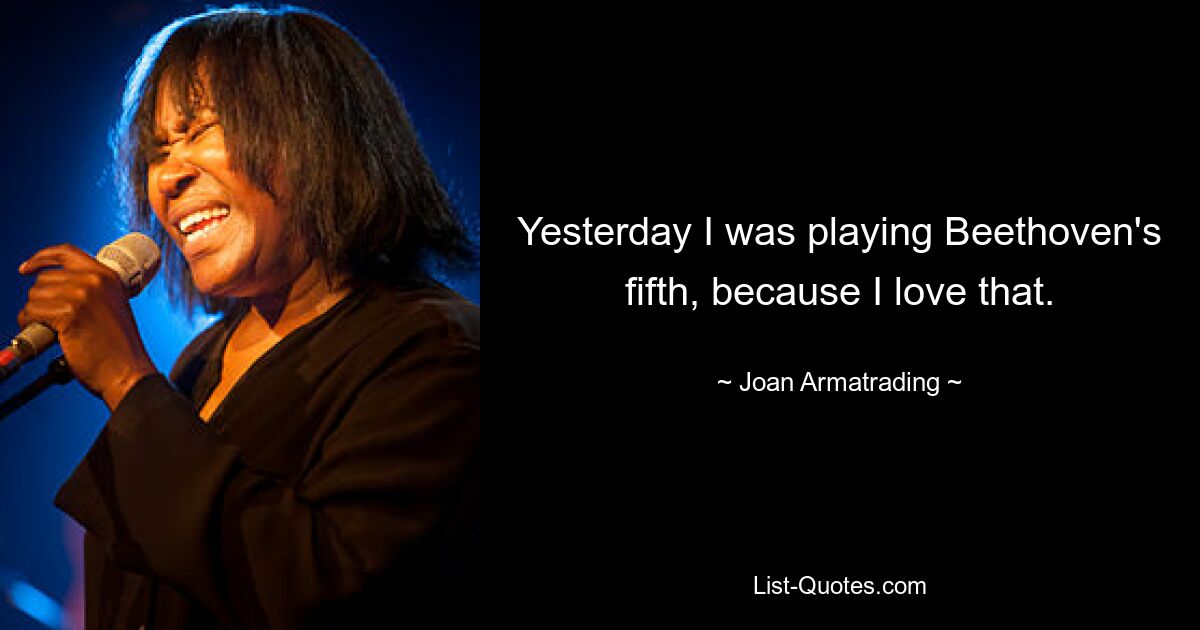 Yesterday I was playing Beethoven's fifth, because I love that. — © Joan Armatrading