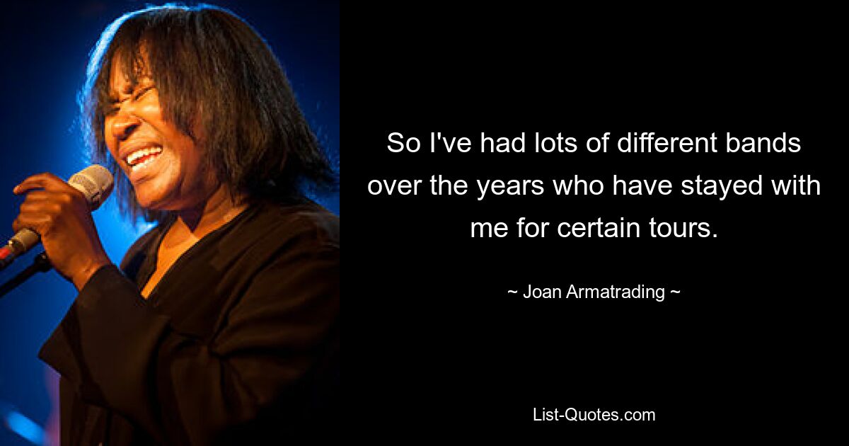 So I've had lots of different bands over the years who have stayed with me for certain tours. — © Joan Armatrading