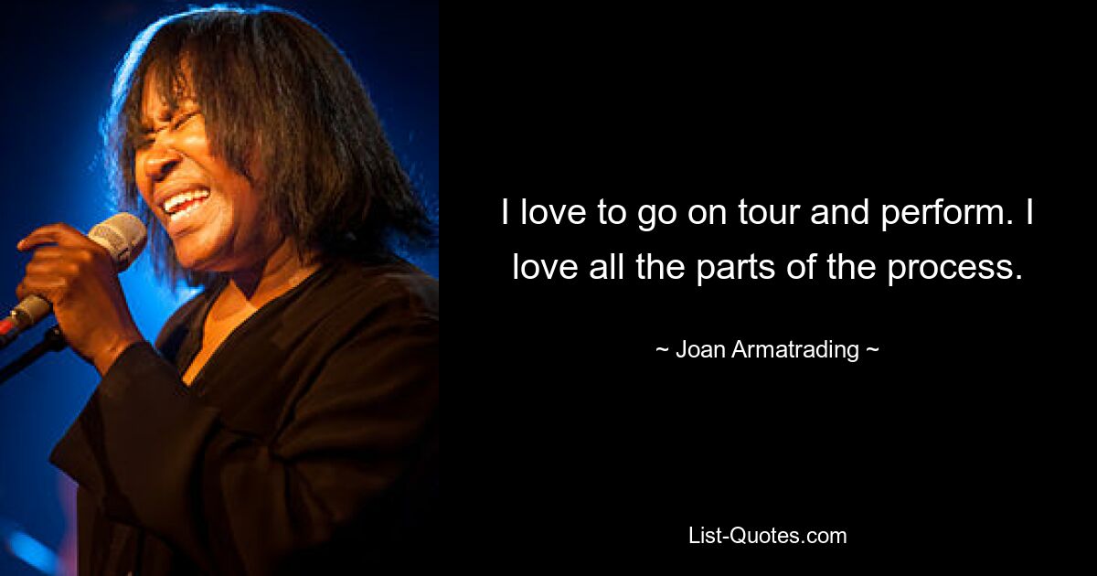 I love to go on tour and perform. I love all the parts of the process. — © Joan Armatrading