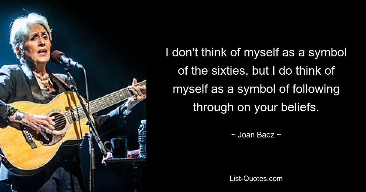 I don't think of myself as a symbol of the sixties, but I do think of myself as a symbol of following through on your beliefs. — © Joan Baez