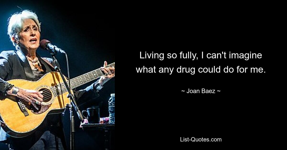 Living so fully, I can't imagine what any drug could do for me. — © Joan Baez