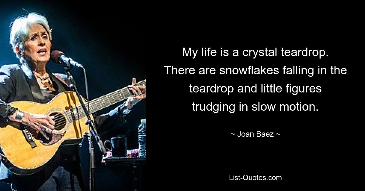 My life is a crystal teardrop. There are snowflakes falling in the teardrop and little figures trudging in slow motion. — © Joan Baez