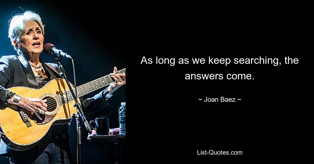 As long as we keep searching, the answers come. — © Joan Baez