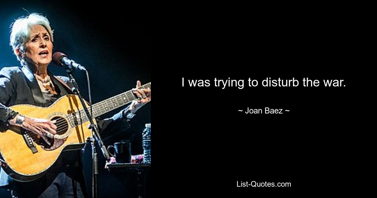 I was trying to disturb the war. — © Joan Baez