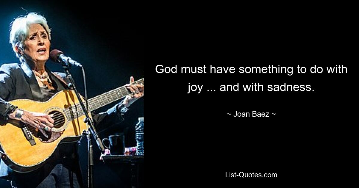 God must have something to do with joy ... and with sadness. — © Joan Baez