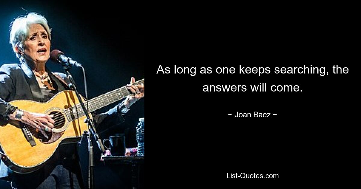 As long as one keeps searching, the answers will come. — © Joan Baez