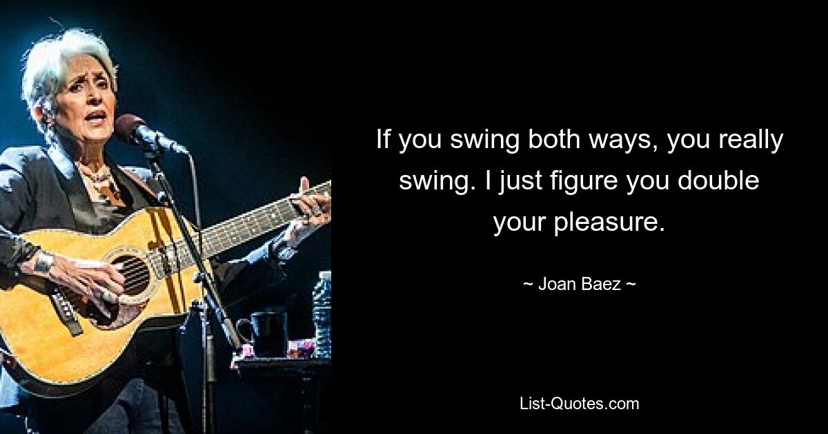 If you swing both ways, you really swing. I just figure you double your pleasure. — © Joan Baez