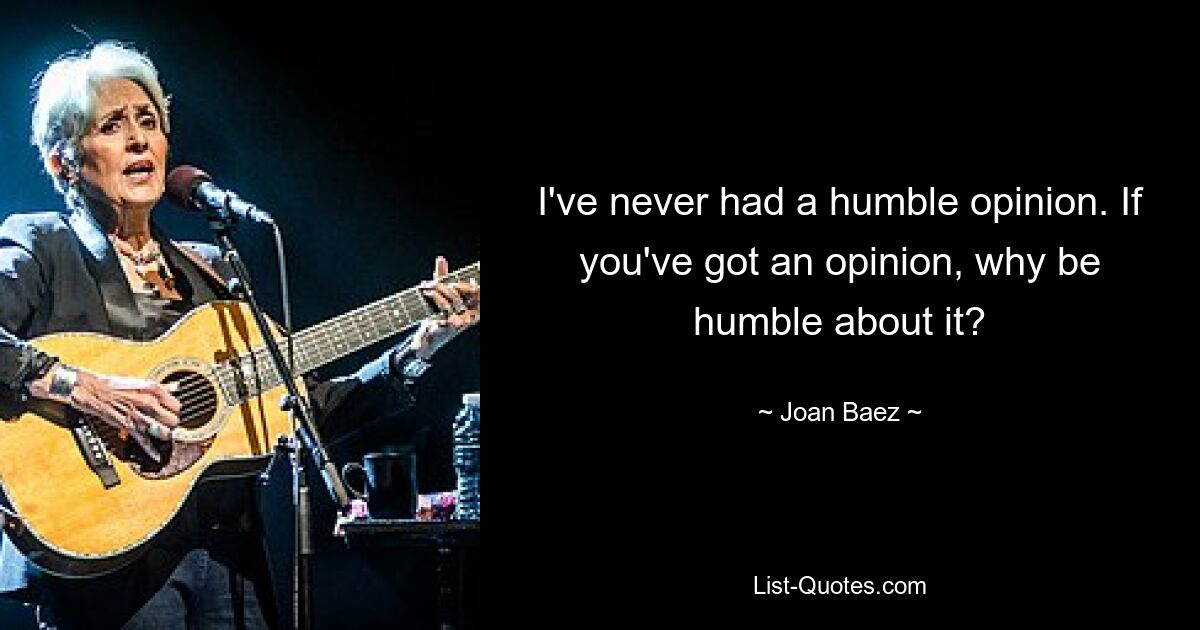 I've never had a humble opinion. If you've got an opinion, why be humble about it? — © Joan Baez