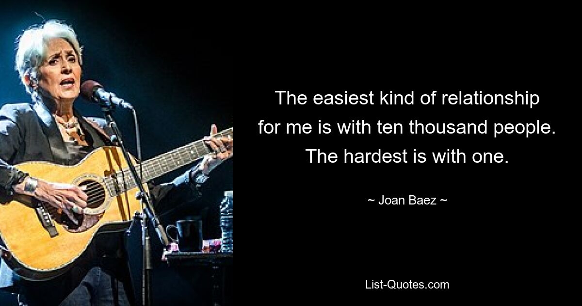 The easiest kind of relationship for me is with ten thousand people. The hardest is with one. — © Joan Baez