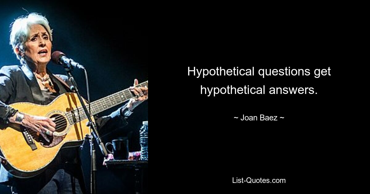 Hypothetical questions get hypothetical answers. — © Joan Baez