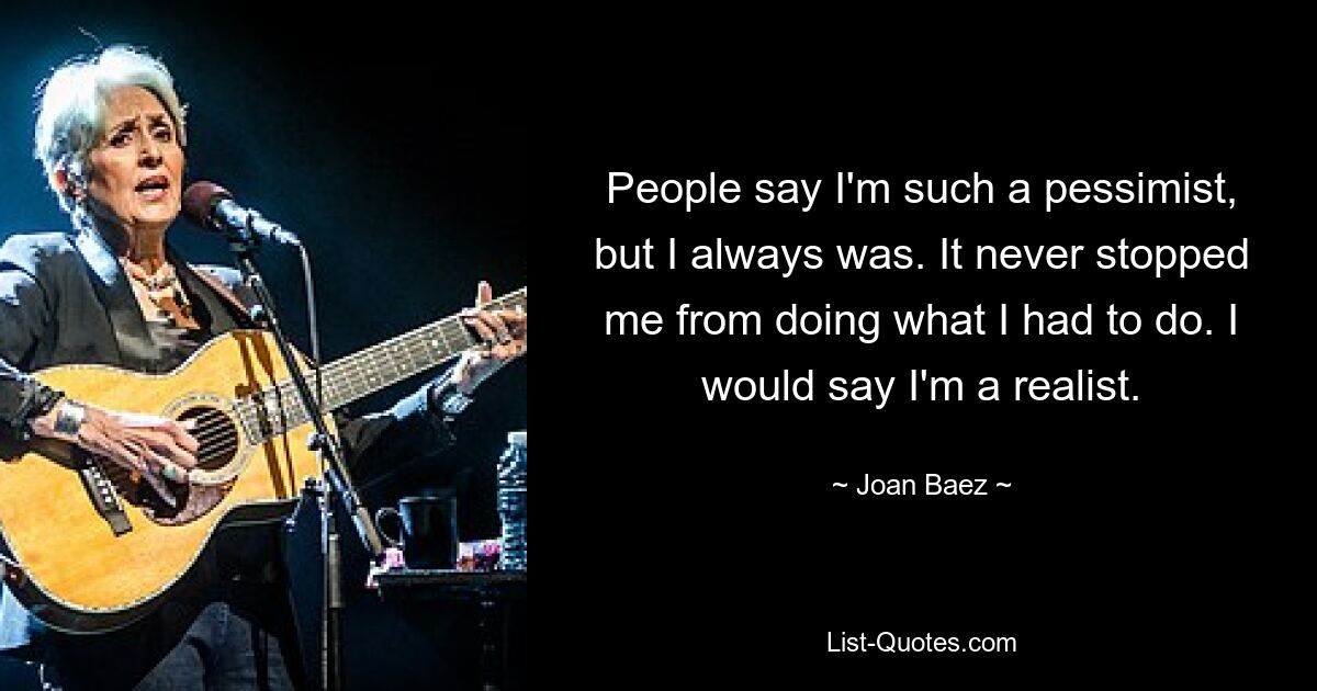 People say I'm such a pessimist, but I always was. It never stopped me from doing what I had to do. I would say I'm a realist. — © Joan Baez