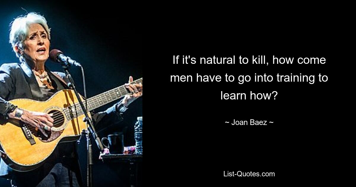 If it's natural to kill, how come men have to go into training to learn how? — © Joan Baez