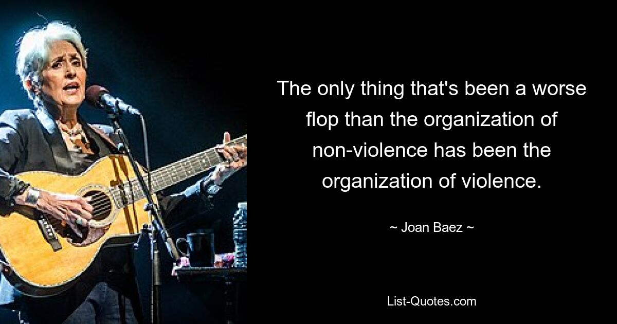 The only thing that's been a worse flop than the organization of non-violence has been the organization of violence. — © Joan Baez