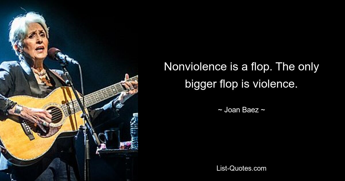 Nonviolence is a flop. The only bigger flop is violence. — © Joan Baez