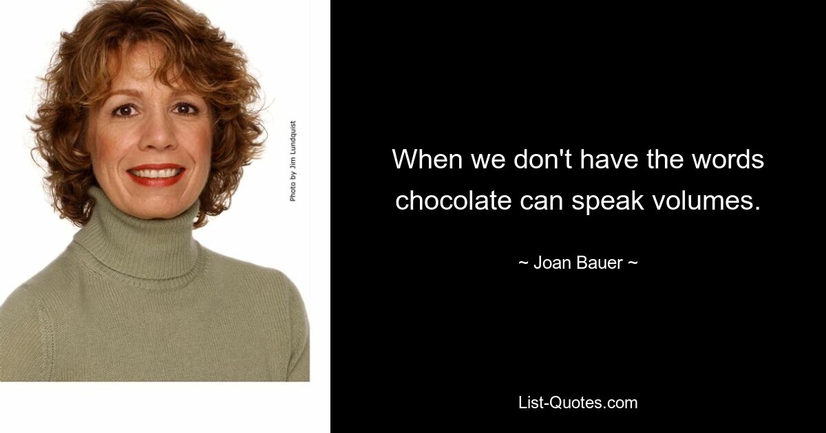 When we don't have the words chocolate can speak volumes. — © Joan Bauer