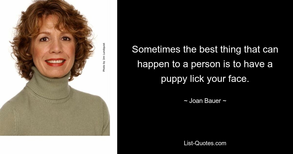 Sometimes the best thing that can happen to a person is to have a puppy lick your face. — © Joan Bauer