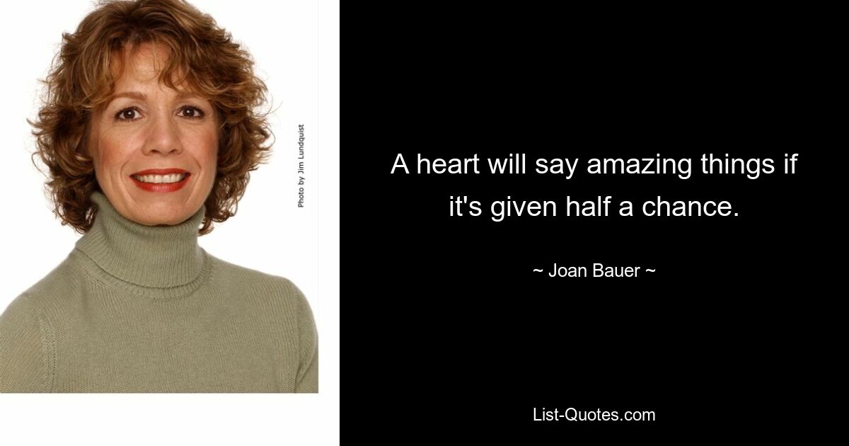 A heart will say amazing things if it's given half a chance. — © Joan Bauer