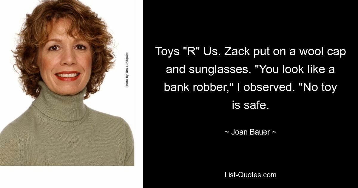 Toys "R" Us. Zack put on a wool cap and sunglasses. "You look like a bank robber," I observed. "No toy is safe. — © Joan Bauer