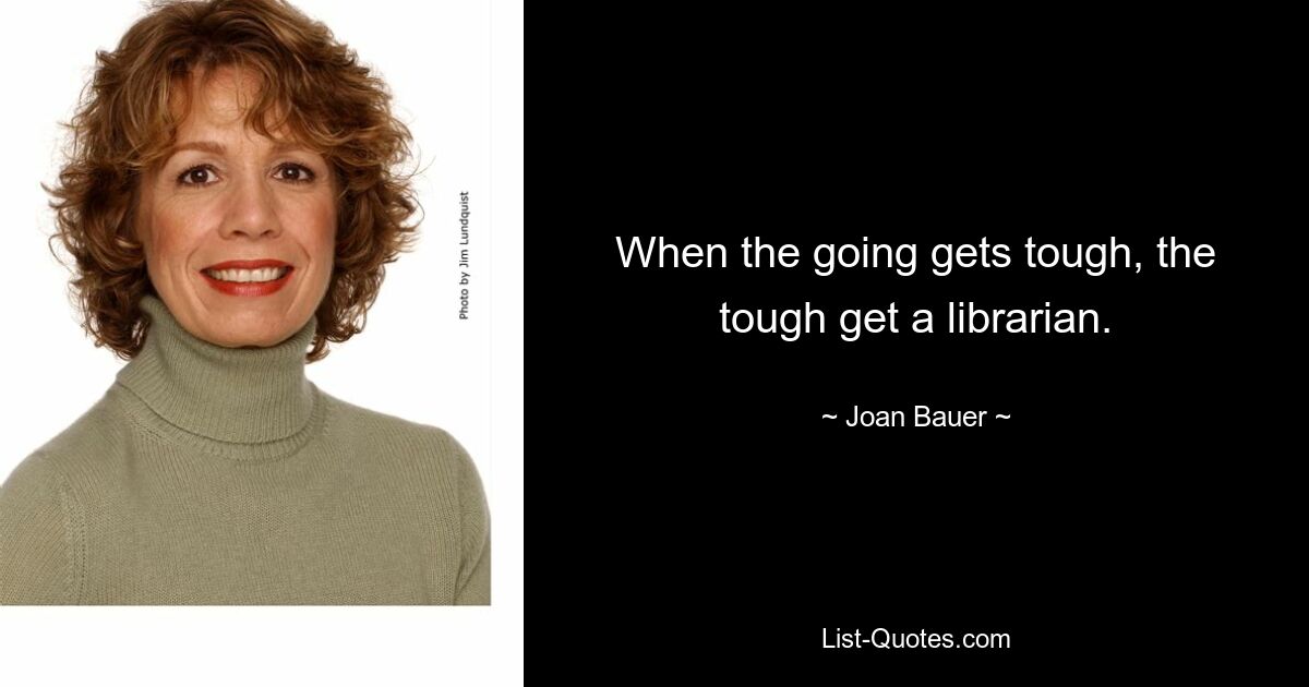 When the going gets tough, the tough get a librarian. — © Joan Bauer