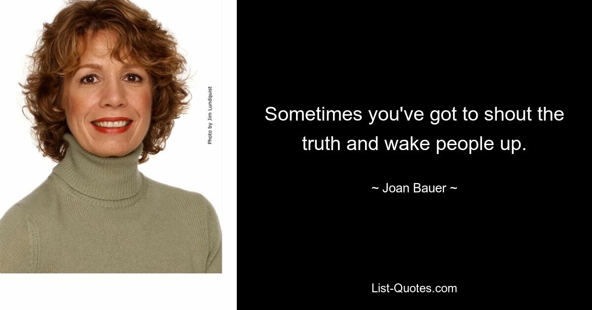 Sometimes you've got to shout the truth and wake people up. — © Joan Bauer