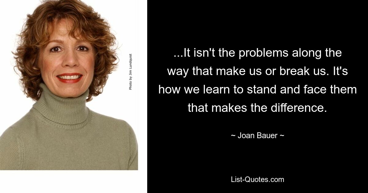 ...It isn't the problems along the way that make us or break us. It's how we learn to stand and face them that makes the difference. — © Joan Bauer