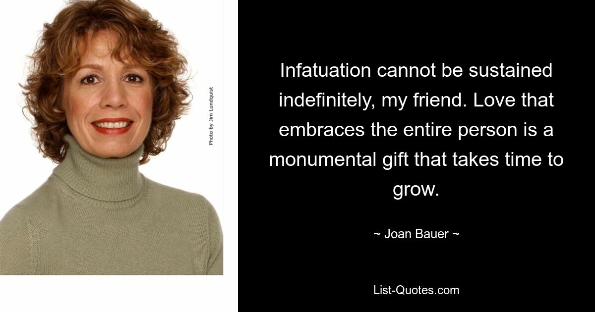 Infatuation cannot be sustained indefinitely, my friend. Love that embraces the entire person is a monumental gift that takes time to grow. — © Joan Bauer