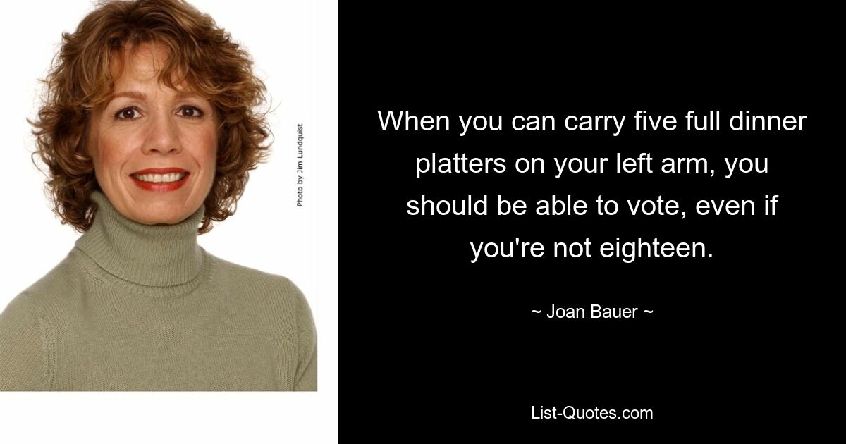 When you can carry five full dinner platters on your left arm, you should be able to vote, even if you're not eighteen. — © Joan Bauer