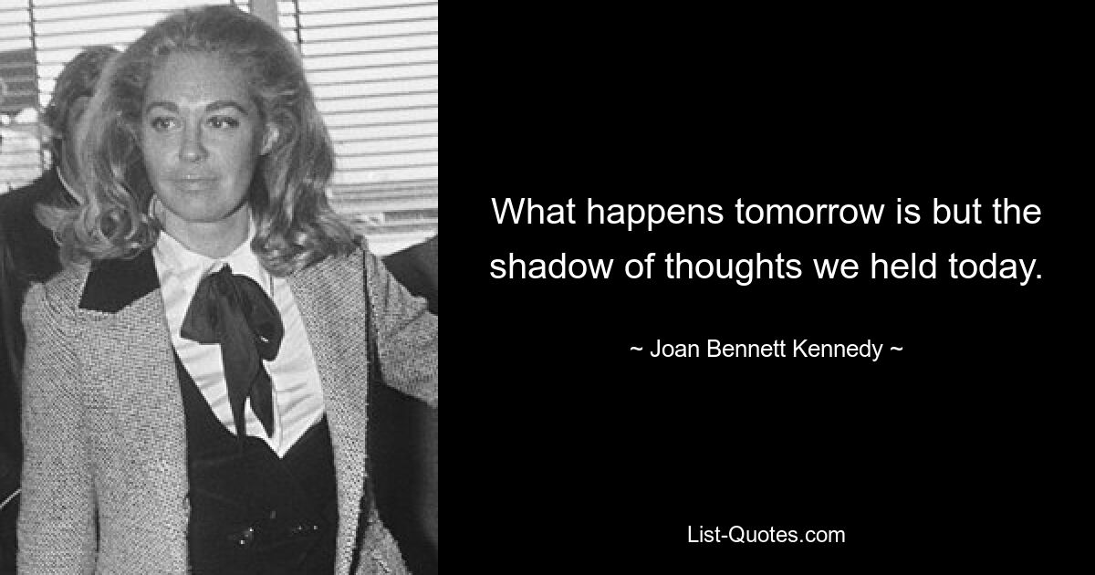 What happens tomorrow is but the shadow of thoughts we held today. — © Joan Bennett Kennedy