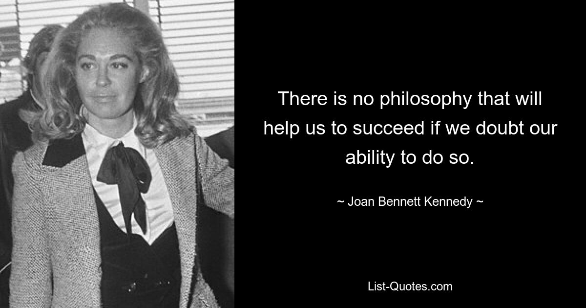 There is no philosophy that will help us to succeed if we doubt our ability to do so. — © Joan Bennett Kennedy