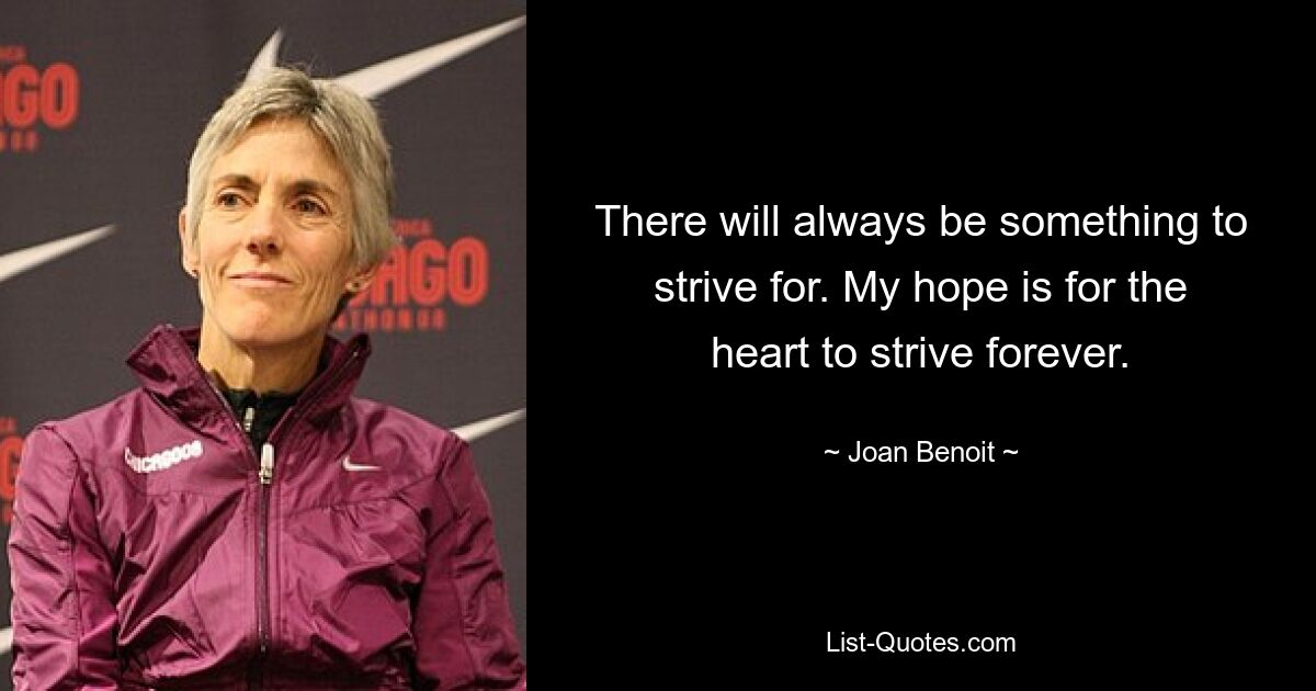 There will always be something to strive for. My hope is for the heart to strive forever. — © Joan Benoit