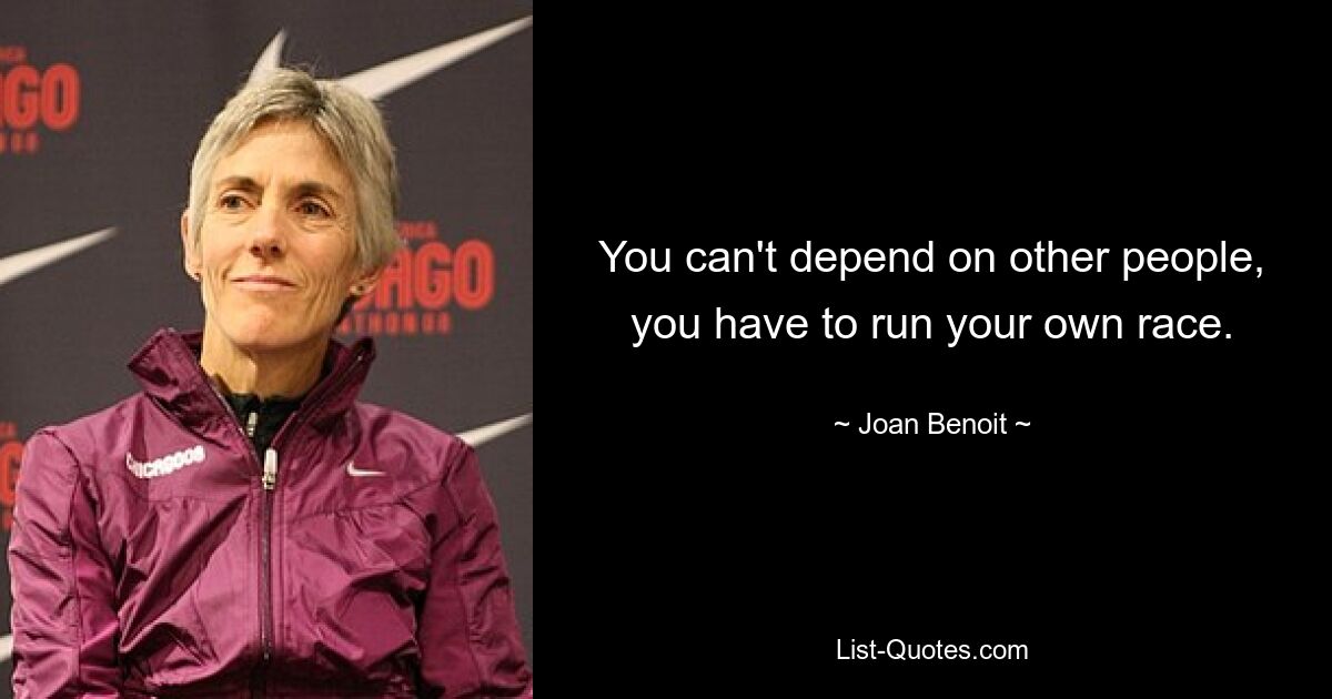 You can't depend on other people, you have to run your own race. — © Joan Benoit