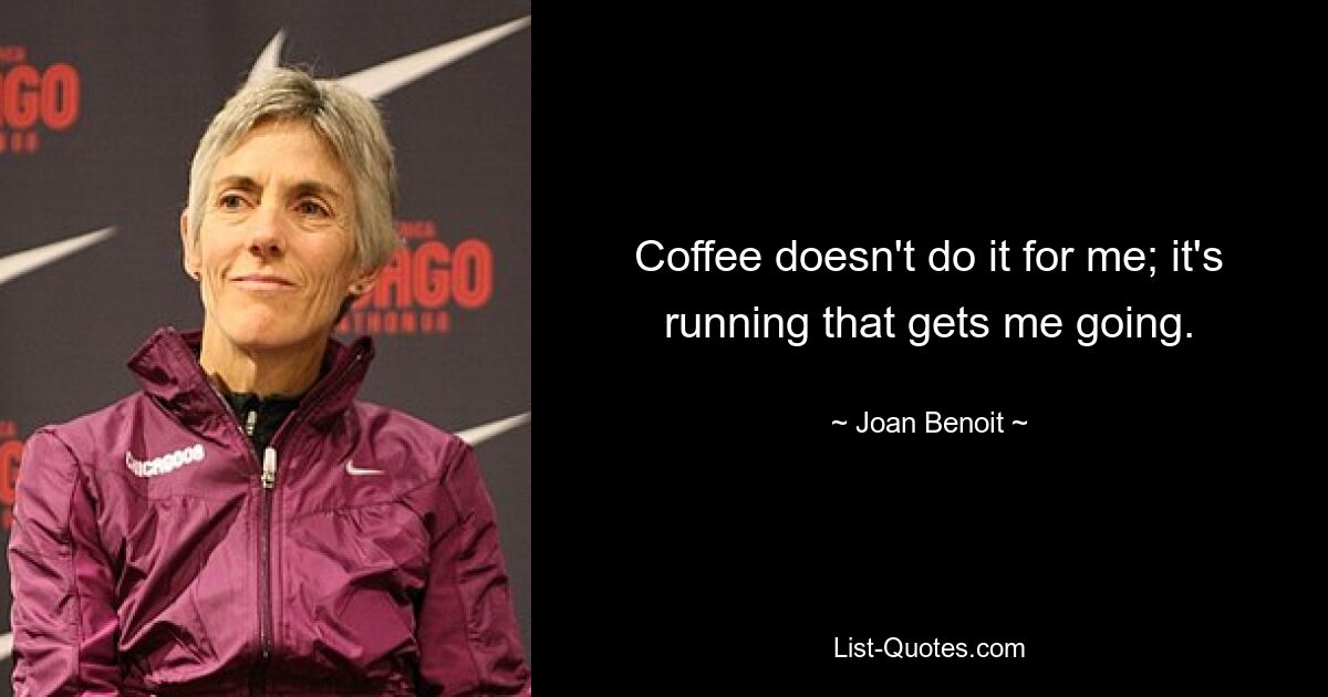 Coffee doesn't do it for me; it's running that gets me going. — © Joan Benoit