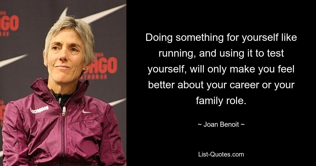 Doing something for yourself like running, and using it to test yourself, will only make you feel better about your career or your family role. — © Joan Benoit