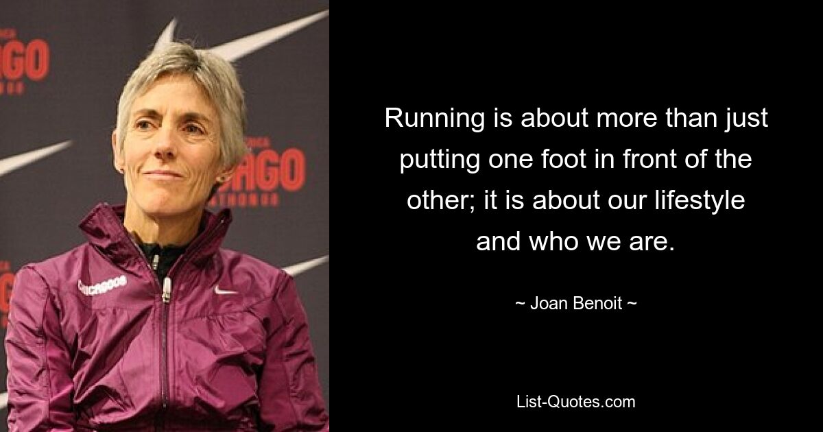 Running is about more than just putting one foot in front of the other; it is about our lifestyle and who we are. — © Joan Benoit