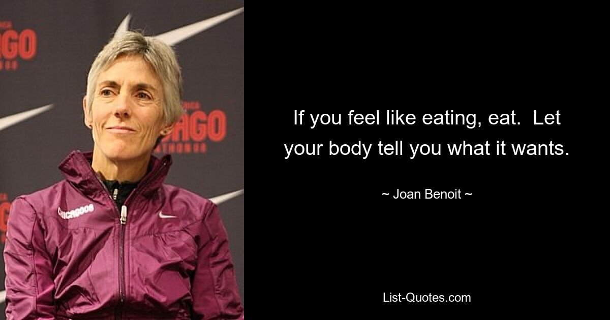 If you feel like eating, eat.  Let your body tell you what it wants. — © Joan Benoit