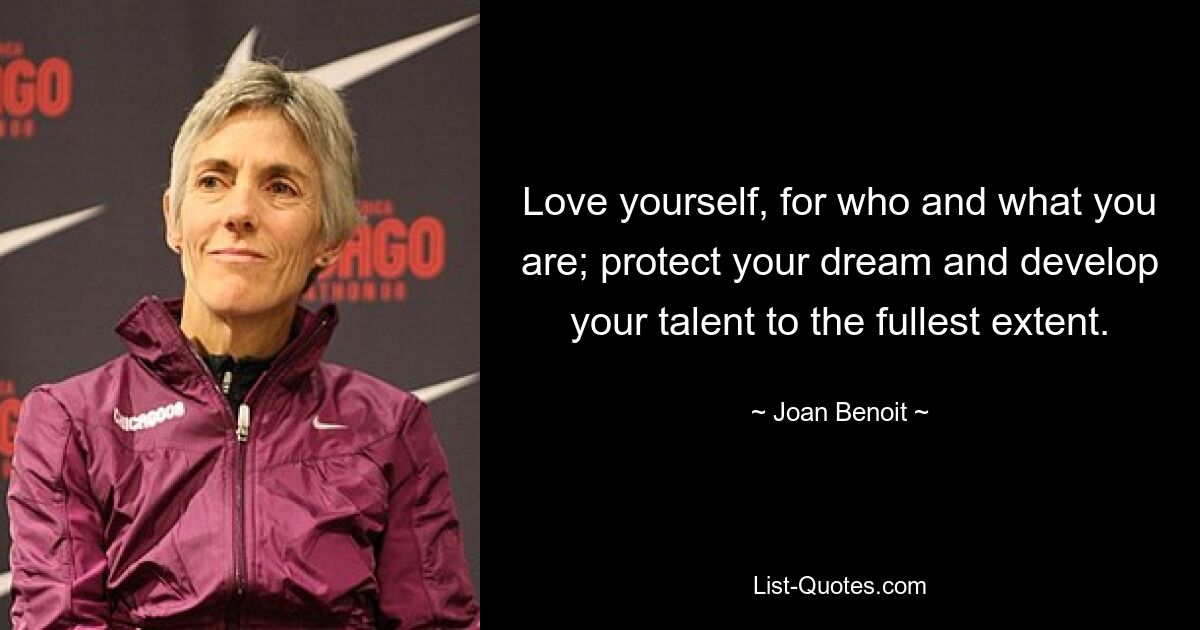 Love yourself, for who and what you are; protect your dream and develop your talent to the fullest extent. — © Joan Benoit